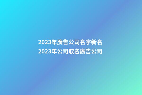 2023年廣告公司名字新名 2023年公司取名廣告公司-第1張-公司起名-玄機派